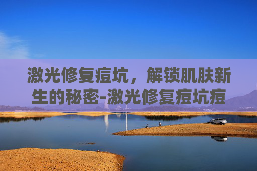 激光修复痘坑，解锁肌肤新生的秘密-激光修复痘坑痘印需要多少钱