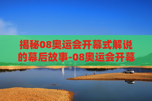 揭秘08奥运会开幕式解说的幕后故事-08奥运会开幕式解说完整版带字幕
