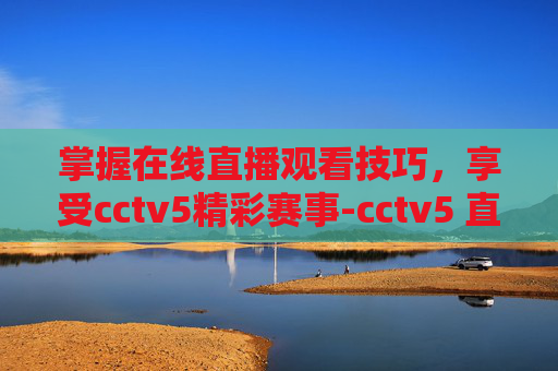 掌握在线直播观看技巧，享受cctv5精彩赛事-cctv5 直播在线直播观看