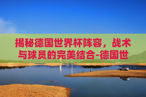 揭秘德国世界杯阵容，战术与球员的完美结合-德国世界杯阵容名单