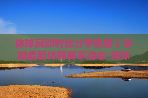 体球网即时比分手机版丨掌握最新体育赛事动态-体球网即时比分+手机