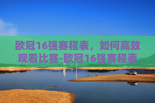 欧冠16强赛程表，如何高效观看比赛-欧冠16强赛程表格