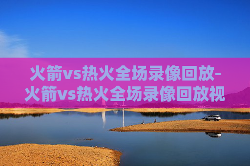 火箭vs热火全场录像回放-火箭vs热火全场录像回放视频