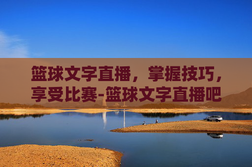 篮球文字直播，掌握技巧，享受比赛-篮球文字直播吧