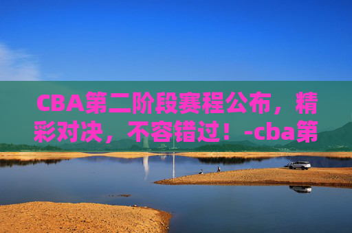 CBA第二阶段赛程公布，精彩对决，不容错过！-cba第二阶段赛程公布最新