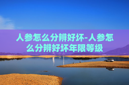 人参怎么分辨好坏-人参怎么分辨好坏年限等级