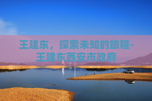 王建东，探索未知的旅程-王建东西安市政府