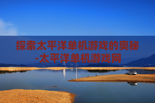 探索太平洋单机游戏的奥秘-太平洋单机游戏网