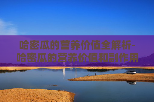 哈密瓜的营养价值全解析-哈密瓜的营养价值和副作用
