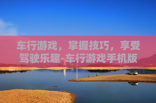 车行游戏，掌握技巧，享受驾驶乐趣-车行游戏手机版