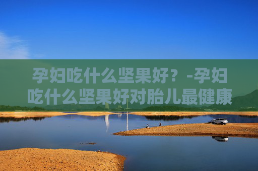 孕妇吃什么坚果好？-孕妇吃什么坚果好对胎儿最健康