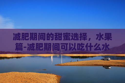 减肥期间的甜蜜选择，水果篇-减肥期间可以吃什么水果?