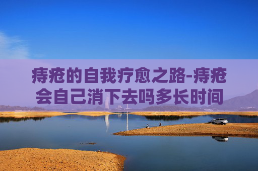 痔疮的自我疗愈之路-痔疮会自己消下去吗多长时间