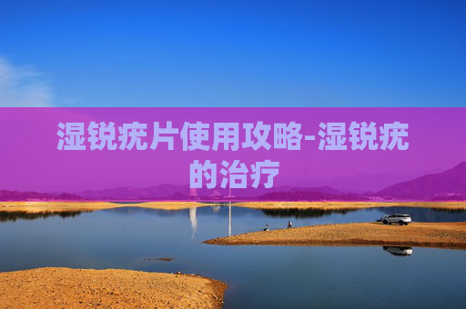 湿锐疣片使用攻略-湿锐疣的治疗