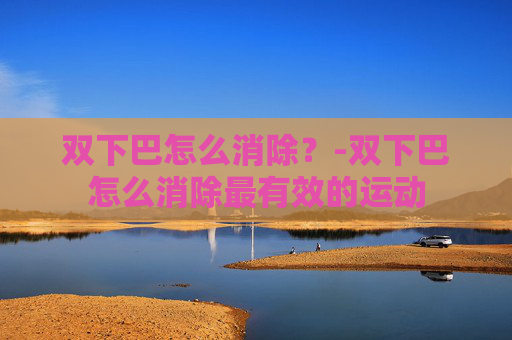 双下巴怎么消除？-双下巴怎么消除最有效的运动