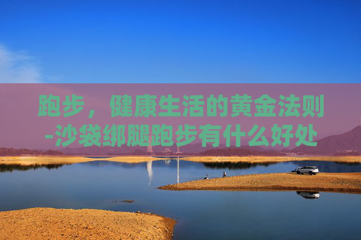 跑步，健康生活的黄金法则-沙袋绑腿跑步有什么好处和坏处