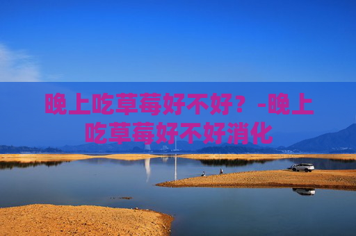 晚上吃草莓好不好？-晚上吃草莓好不好消化