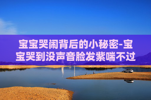 宝宝哭闹背后的小秘密-宝宝哭到没声音脸发紫喘不过气怎么办