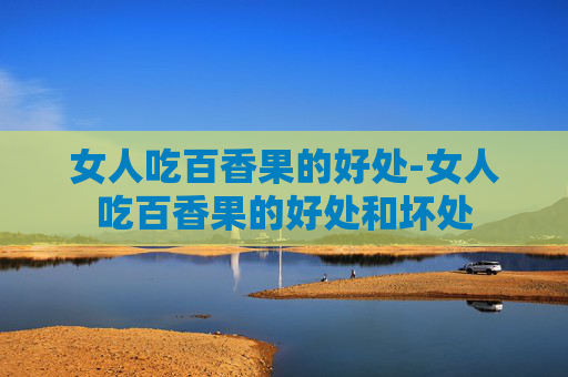 女人吃百香果的好处-女人吃百香果的好处和坏处