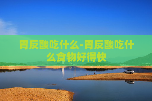 胃反酸吃什么-胃反酸吃什么食物好得快