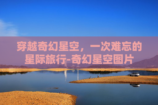 穿越奇幻星空，一次难忘的星际旅行-奇幻星空图片