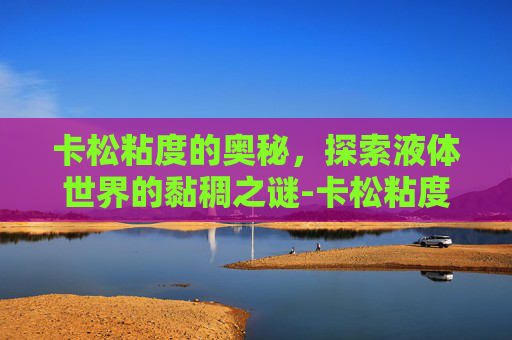 卡松粘度的奥秘，探索液体世界的黏稠之谜-卡松粘度高怎么回事