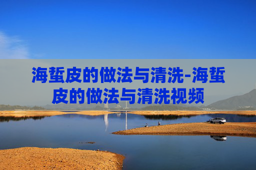 海蜇皮的做法与清洗-海蜇皮的做法与清洗视频