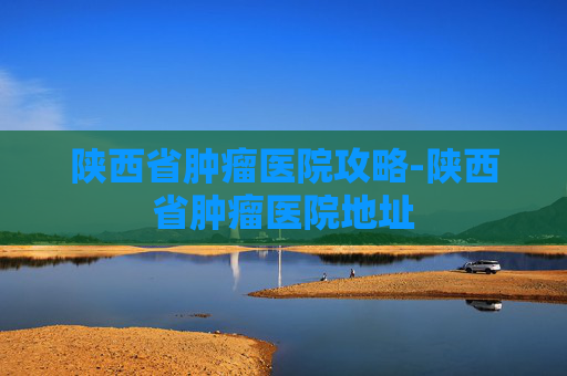 陕西省肿瘤医院攻略-陕西省肿瘤医院地址