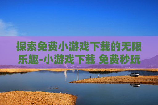 探索免费小游戏下载的无限乐趣-小游戏下载 免费秒玩