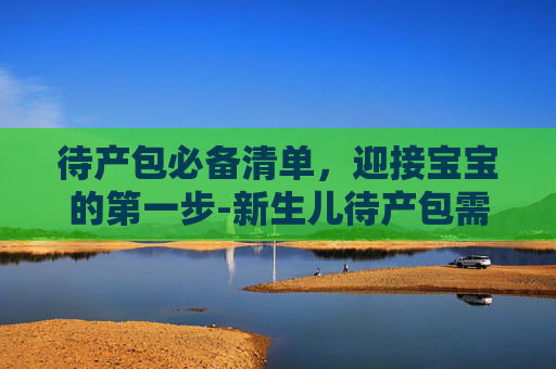 待产包必备清单，迎接宝宝的第一步-新生儿待产包需要准备什么