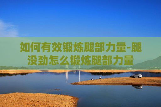 如何有效锻炼腿部力量-腿没劲怎么锻炼腿部力量