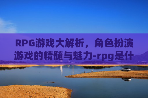RPG游戏大解析，角色扮演游戏的精髓与魅力-rpg是什么意思网络用语