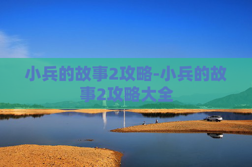 小兵的故事2攻略-小兵的故事2攻略大全