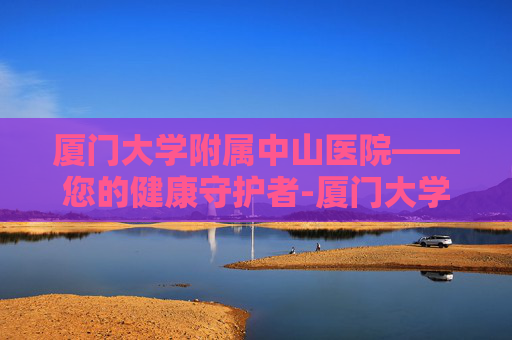 厦门大学附属中山医院——您的健康守护者-厦门大学附属中山医院官网
