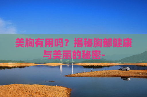 美胸有用吗？揭秘胸部健康与美丽的秘密-