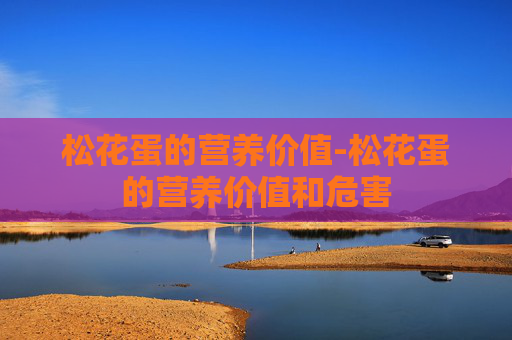 松花蛋的营养价值-松花蛋的营养价值和危害