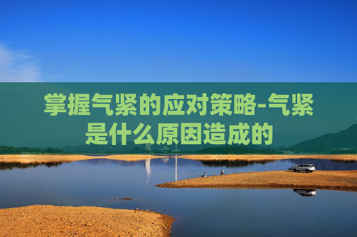 掌握气紧的应对策略-气紧是什么原因造成的