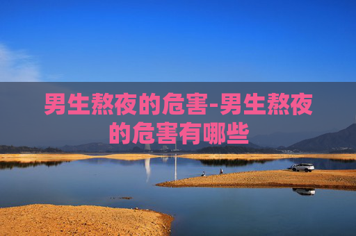 男生熬夜的危害-男生熬夜的危害有哪些