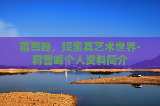 蒋雪峰，探索其艺术世界-蒋雪峰个人资料简介