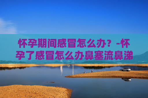 怀孕期间感冒怎么办？-怀孕了感冒怎么办鼻塞流鼻涕头疼