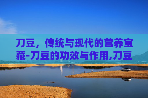 刀豆，传统与现代的营养宝藏-刀豆的功效与作用,刀豆的副作用