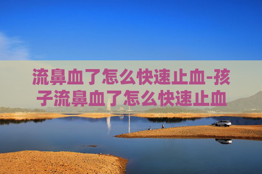 流鼻血了怎么快速止血-孩子流鼻血了怎么快速止血
