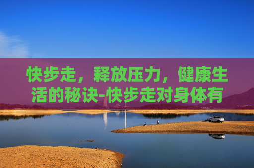 快步走，释放压力，健康生活的秘诀-快步走对身体有什么好处