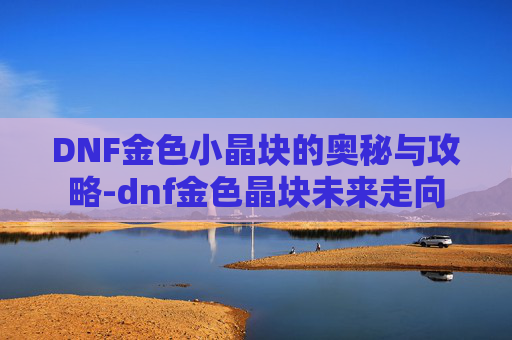 DNF金色小晶块的奥秘与攻略-dnf金色晶块未来走向