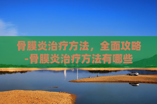 骨膜炎治疗方法，全面攻略-骨膜炎治疗方法有哪些