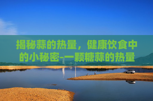 揭秘蒜的热量，健康饮食中的小秘密-一颗糖蒜的热量