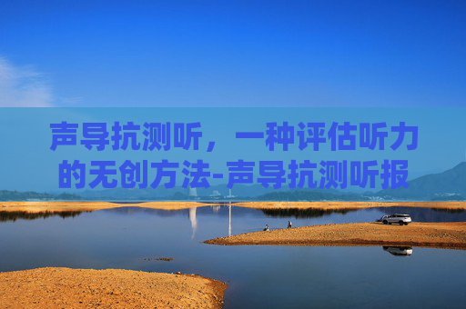 声导抗测听，一种评估听力的无创方法-声导抗测听报告怎么看