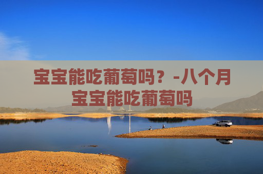 宝宝能吃葡萄吗？-八个月宝宝能吃葡萄吗