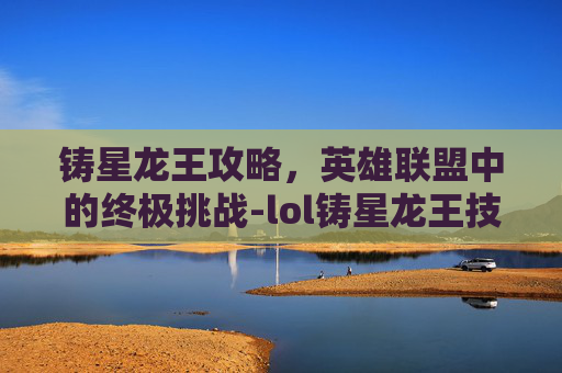铸星龙王攻略，英雄联盟中的终极挑战-lol铸星龙王技能介绍