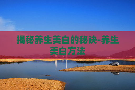 揭秘养生美白的秘诀-养生美白方法